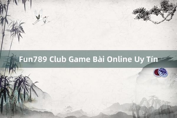 Fun789 Club Game Bài Online Uy Tín