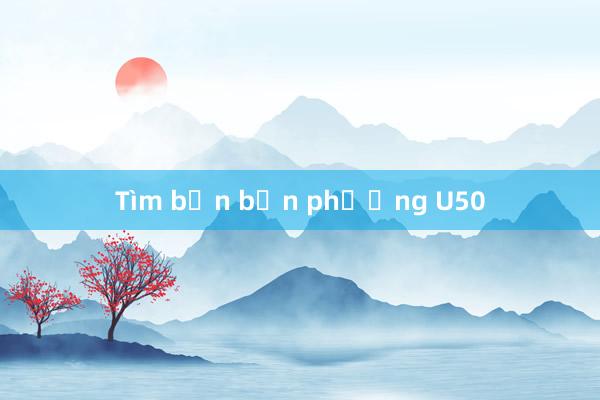 Tìm bạn bốn phương U50