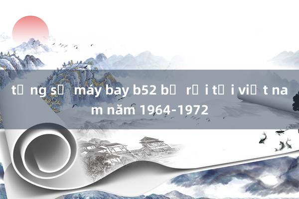 tổng số máy bay b52 bị rơi tại việt nam năm 1964-1972