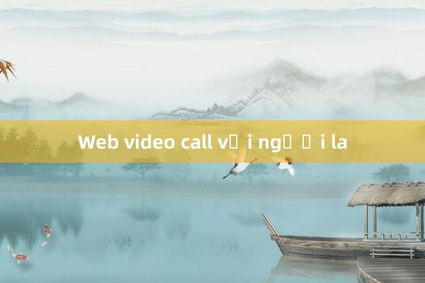 Web video call với người la