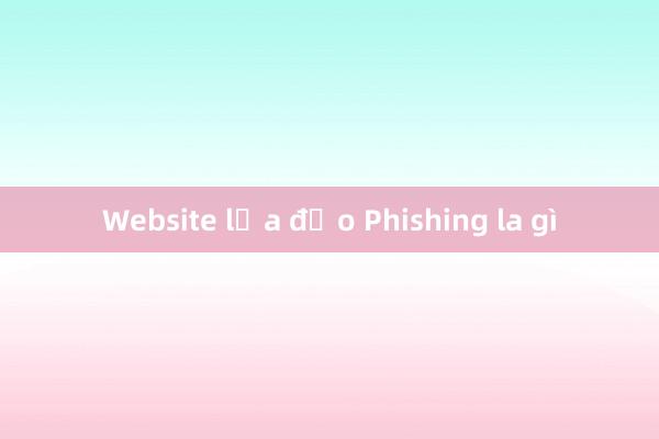 Website lừa đảo Phishing la gì