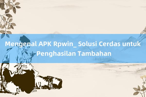 Mengenal APK Rpwin_ Solusi Cerdas untuk Penghasilan Tambahan