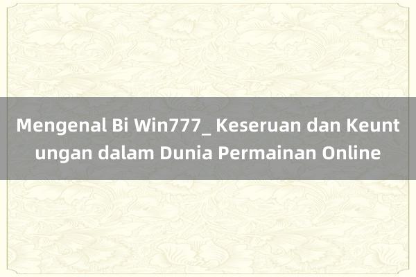 Mengenal Bi Win777_ Keseruan dan Keuntungan dalam Dunia Permainan Online