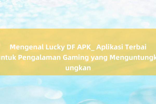 Mengenal Lucky DF APK_ Aplikasi Terbaik untuk Pengalaman Gaming yang Menguntungkan