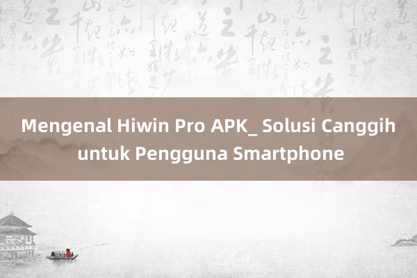 Mengenal Hiwin Pro APK_ Solusi Canggih untuk Pengguna Smartphone