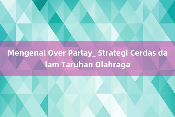 Mengenal Over Parlay_ Strategi Cerdas dalam Taruhan Olahraga