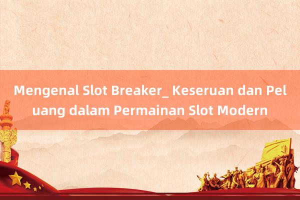 Mengenal Slot Breaker_ Keseruan dan Peluang dalam Permainan Slot Modern