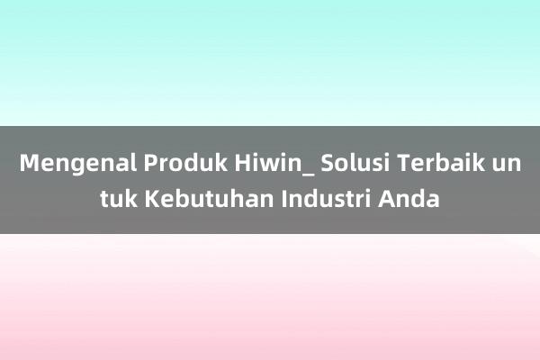 Mengenal Produk Hiwin_ Solusi Terbaik untuk Kebutuhan Industri Anda