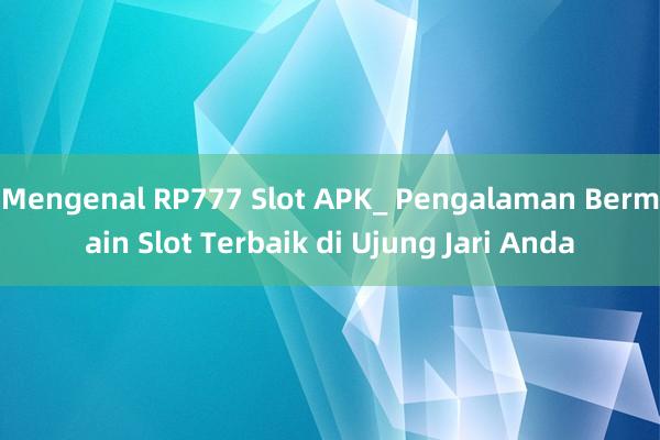 Mengenal RP777 Slot APK_ Pengalaman Bermain Slot Terbaik di Ujung Jari Anda
