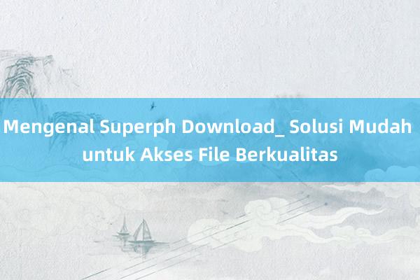 Mengenal Superph Download_ Solusi Mudah untuk Akses File Berkualitas