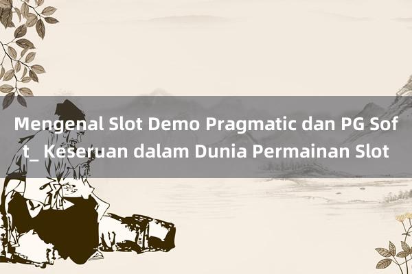 Mengenal Slot Demo Pragmatic dan PG Soft_ Keseruan dalam Dunia Permainan Slot