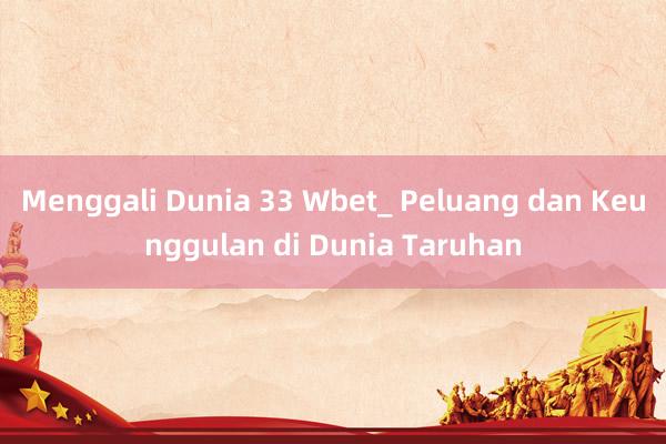 Menggali Dunia 33 Wbet_ Peluang dan Keunggulan di Dunia Taruhan