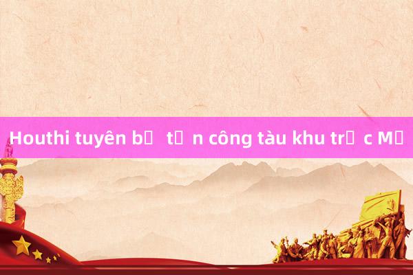 Houthi tuyên bố tấn công tàu khu trục Mỹ