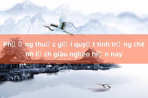 Phương thuốc giải quyết tình trạng chênh lệch giàu nghèo hiện nay