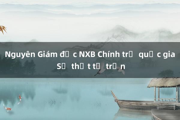 Nguyên Giám đốc NXB Chính trị quốc gia Sự thật từ trần