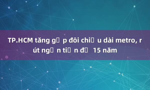 TP.HCM tăng gấp đôi chiều dài metro， rút ngắn tiến độ 15 năm