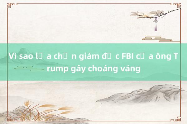 Vì sao lựa chọn giám đốc FBI của ông Trump gây choáng váng