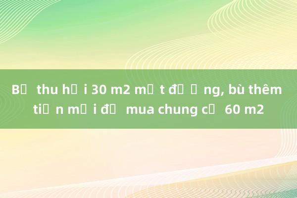 Bị thu hồi 30 m2 mặt đường， bù thêm tiền mới đủ mua chung cư 60 m2