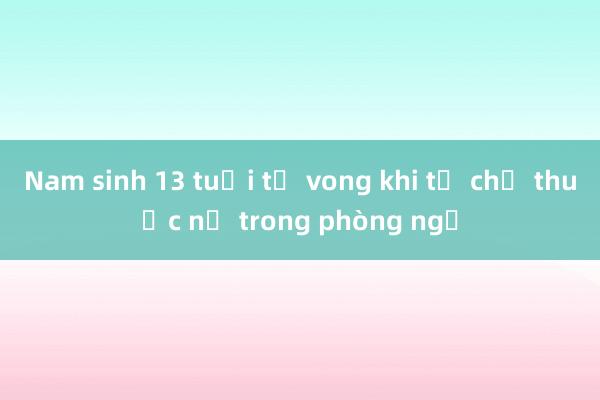 Nam sinh 13 tuổi tử vong khi tự chế thuốc nổ trong phòng ngủ