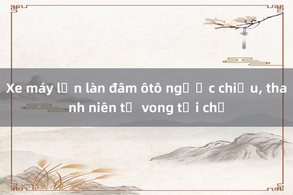 Xe máy lấn làn đâm ôtô ngược chiều， thanh niên tử vong tại chỗ