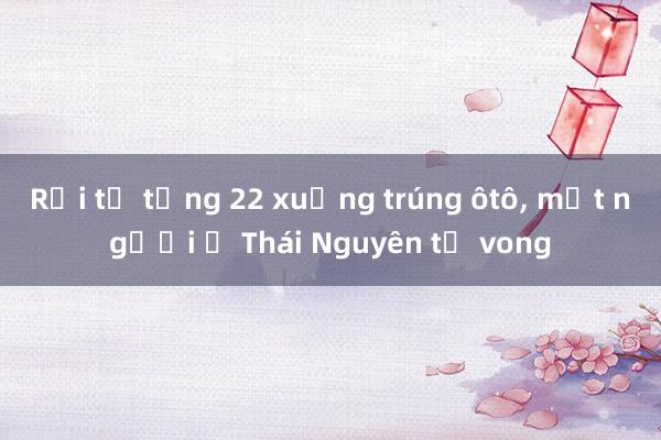 Rơi từ tầng 22 xuống trúng ôtô， một người ở Thái Nguyên tử vong