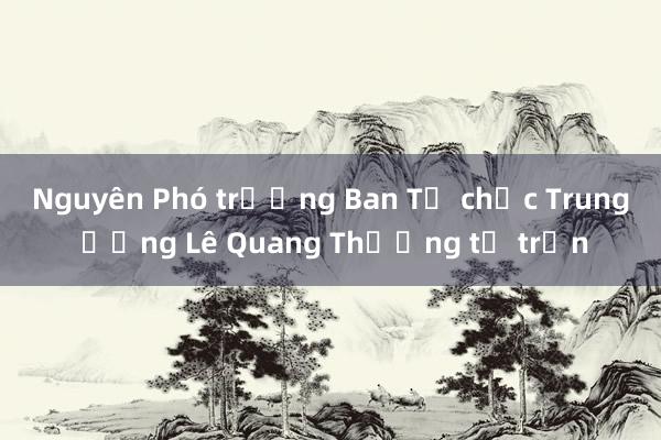 Nguyên Phó trưởng Ban Tổ chức Trung ương Lê Quang Thưởng từ trần