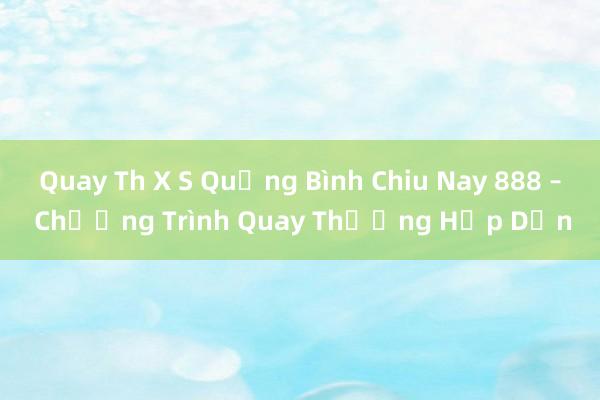 Quay Th X S Quảng Bình Chiu Nay 888 – Chương Trình Quay Thưởng Hấp Dẫn