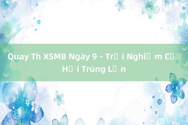 Quay Th XSMB Ngày 9 - Trải Nghiệm Cơ Hội Trúng Lớn