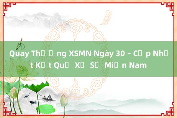 Quay Thưởng XSMN Ngày 30 – Cập Nhật Kết Quả Xổ Số Miền Nam