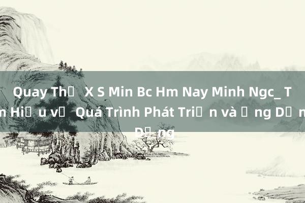 Quay Thẻ X S Min Bc Hm Nay Minh Ngc_ Tìm Hiểu về Quá Trình Phát Triển và Ứng Dụng