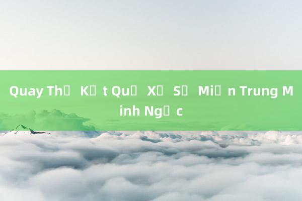 Quay Thử Kết Quả Xổ Số Miền Trung Minh Ngọc