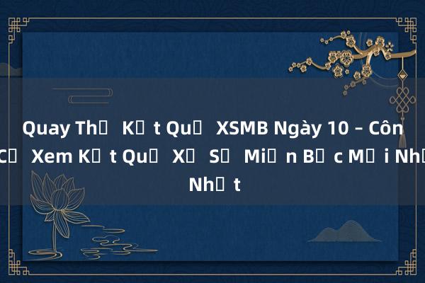 Quay Thử Kết Quả XSMB Ngày 10 – Công Cụ Xem Kết Quả Xổ Số Miền Bắc Mới Nhất