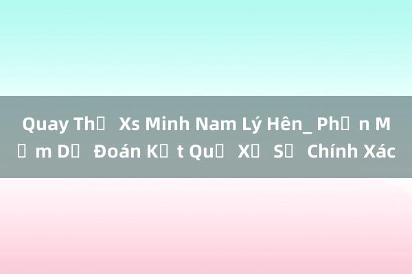 Quay Thử Xs Minh Nam Lý Hên_ Phần Mềm Dự Đoán Kết Quả Xổ Số Chính Xác