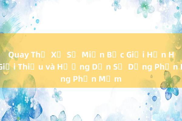 Quay Thử Xổ Số Miền Bắc Giới Hạn Hóa - Giới Thiệu và Hướng Dẫn Sử Dụng Phần Mềm