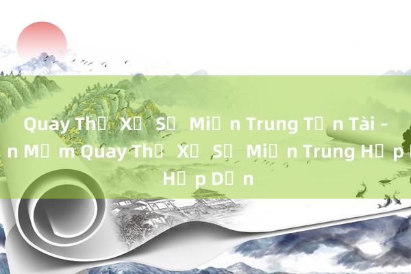 Quay Thử Xổ Số Miền Trung Tần Tài - Phần Mềm Quay Thử Xổ Số Miền Trung Hấp Dẫn