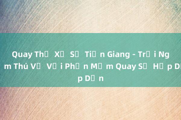 Quay Thử Xổ Số Tiền Giang - Trải Nghiệm Thú Vị Với Phần Mềm Quay Số Hấp Dẫn