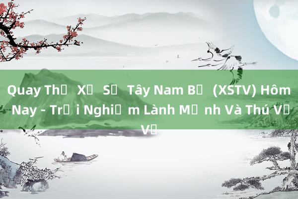 Quay Thử Xổ Số Tây Nam Bộ (XSTV) Hôm Nay - Trải Nghiệm Lành Mạnh Và Thú Vị