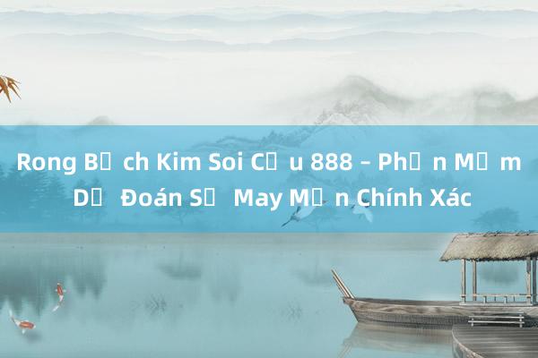 Rong Bạch Kim Soi Cầu 888 – Phần Mềm Dự Đoán Số May Mắn Chính Xác