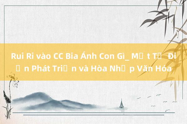 Rui Ri vào CC Bia Ánh Con Gì_ Một Tự Điển Phát Triển và Hòa Nhập Văn Hóa