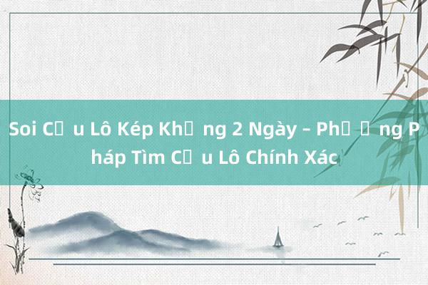 Soi Cầu Lô Kép Khủng 2 Ngày – Phương Pháp Tìm Cầu Lô Chính Xác