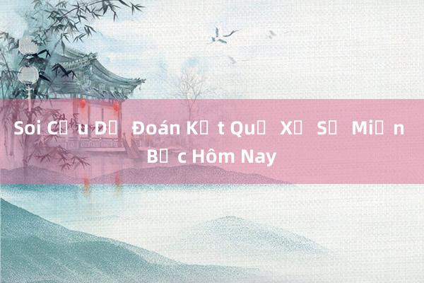 Soi Cầu Dự Đoán Kết Quả Xổ Số Miền Bắc Hôm Nay