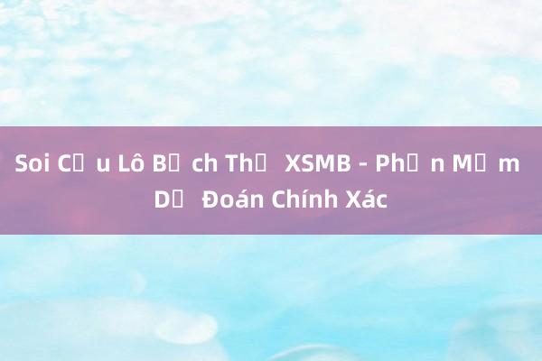 Soi Cầu Lô Bạch Thủ XSMB - Phần Mềm Dự Đoán Chính Xác