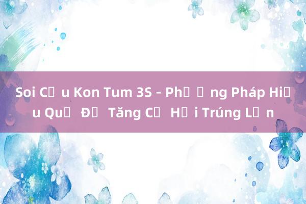 Soi Cầu Kon Tum 3S - Phương Pháp Hiệu Quả Để Tăng Cơ Hội Trúng Lớn