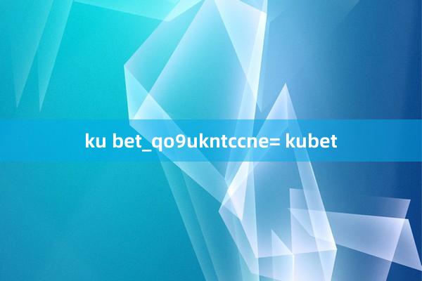 ku bet_qo9ukntccne= kubet