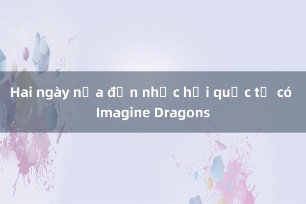 Hai ngày nữa đến nhạc hội quốc tế có Imagine Dragons