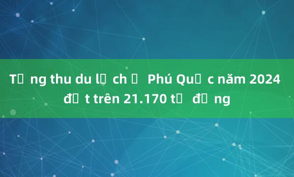 Tổng thu du lịch ở Phú Quốc năm 2024 đạt trên 21.170 tỷ đồng