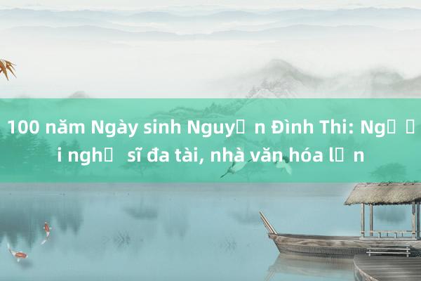 100 năm Ngày sinh Nguyễn Đình Thi: Người nghệ sĩ đa tài， nhà văn hóa lớn