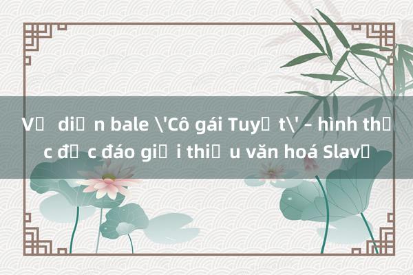 Vở diễn bale 'Cô gái Tuyết' – hình thức độc đáo giới thiệu văn hoá Slavơ