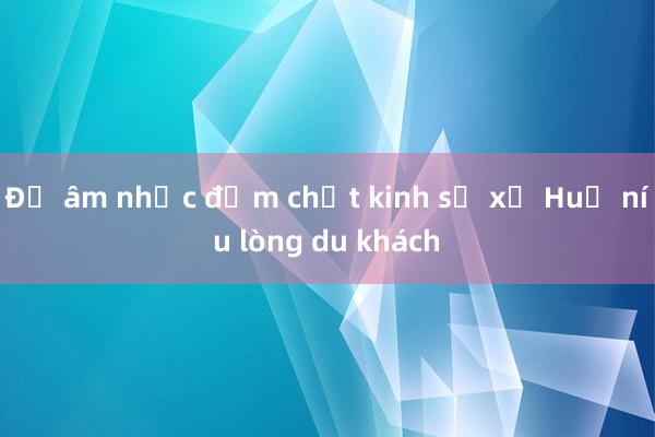 Để âm nhạc đậm chất kinh sư xứ Huế níu lòng du khách 