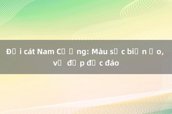 Đồi cát Nam Cương: Màu sắc biến ảo， vẻ đẹp độc đáo